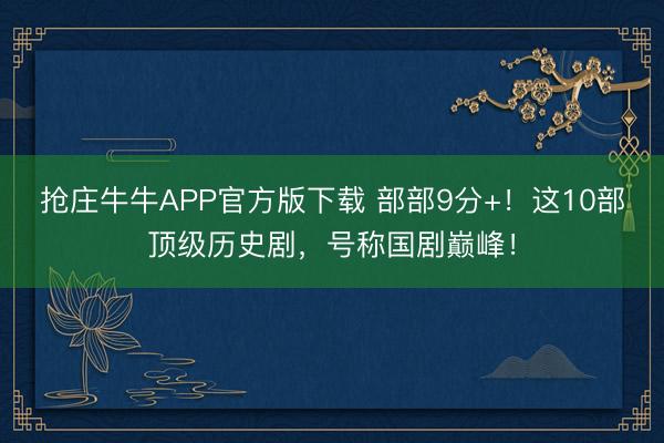 抢庄牛牛APP官方版下载 部部9分+！这10部顶级历史剧，号称国剧巅峰！