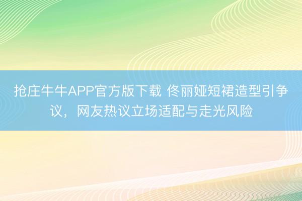 抢庄牛牛APP官方版下载 佟丽娅短裙造型引争议，网友热议立场适配与走光风险
