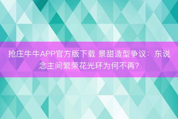 抢庄牛牛APP官方版下载 景甜造型争议:东说念主间繁荣花光环为何不再?