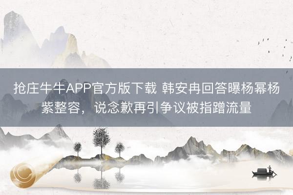 抢庄牛牛APP官方版下载 韩安冉回答曝杨幂杨紫整容，说念歉再引争议被指蹭流量