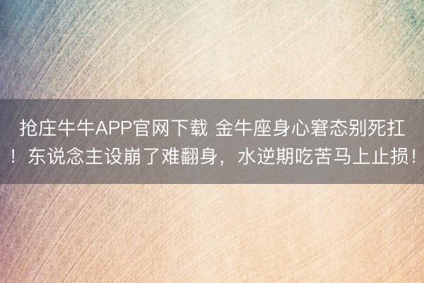 抢庄牛牛APP官网下载 金牛座身心窘态别死扛！东说念主设崩了难翻身，水逆期吃苦马上止损！