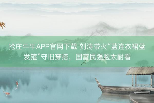 抢庄牛牛APP官网下载 刘涛带火“蓝连衣裙蓝发箍”守旧穿搭,国富民强脸太耐看