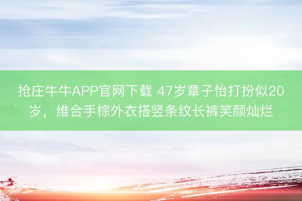 抢庄牛牛APP官网下载 47岁章子怡打扮似20岁,维合手棕外衣搭竖条纹长裤笑颜灿烂