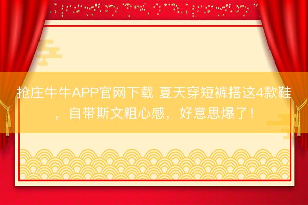 抢庄牛牛APP官网下载 夏天穿短裤搭这4款鞋，自带斯文粗心感，好意思爆了！