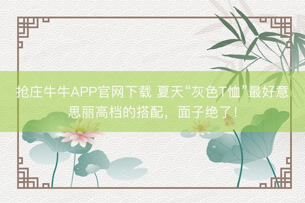 抢庄牛牛APP官网下载 夏天“灰色T恤”最好意思丽高档的搭配，面子绝了！