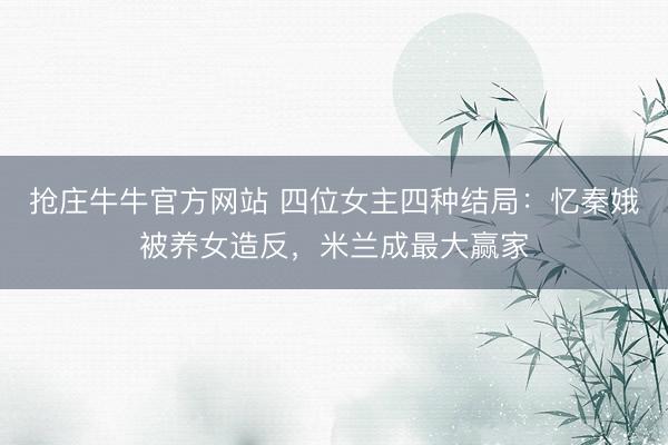 抢庄牛牛官方网站 四位女主四种结局：忆秦娥被养女造反，米兰成最大赢家