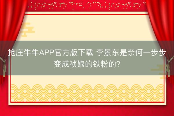 抢庄牛牛APP官方版下载 李景东是奈何一步步变成祯娘的铁粉的？