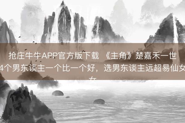 抢庄牛牛APP官方版下载 《主角》楚嘉禾一世4个男东谈主一个比一个好，选男东谈主远超易仙女