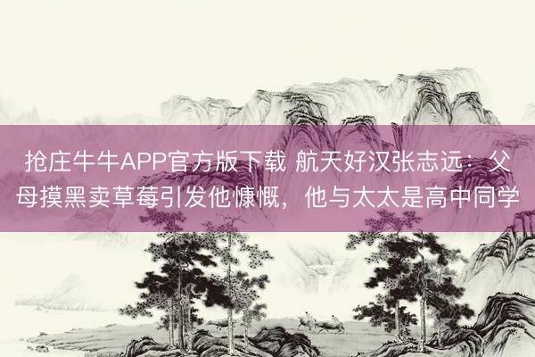 抢庄牛牛APP官方版下载 航天好汉张志远：父母摸黑卖草莓引发他慷慨，他与太太是高中同学
