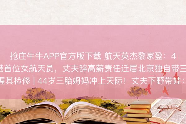 抢庄牛牛APP官方版下载 航天英杰黎家盈:44岁三胎姆妈成为香港首位女航天员,丈夫辞高薪责任迁居北京独自带三娃撑握其检修 | 44岁三胎姆妈冲上天际!丈夫下野带娃:姆妈的想象不该被家务困住