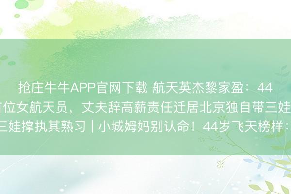抢庄牛牛APP官网下载 航天英杰黎家盈：44岁三胎姆妈成为香港首位女航天员，丈夫辞高薪责任迁居北京独自带三娃撑执其熟习 | 小城姆妈别认命！44岁飞天榜样：带娃也能圆梦天际