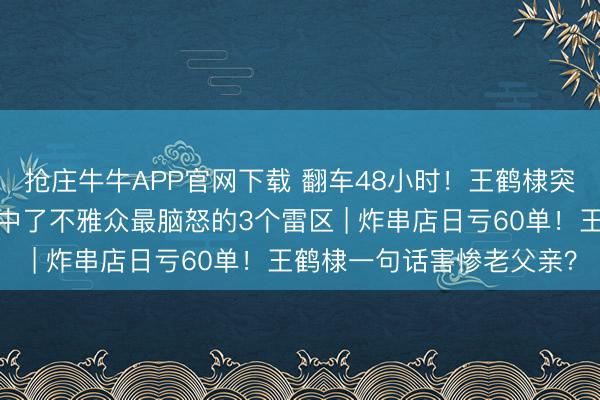抢庄牛牛APP官网下载 翻车48小时！王鹤棣突迎全网骂潮？因为他踩中了不雅众最脑怒的3个雷区 | 炸串店日亏60单！王鹤棣一句话害惨老父亲？