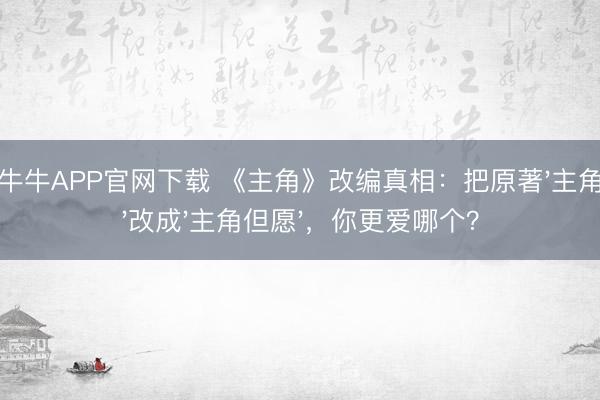 抢庄牛牛APP官网下载 《主角》改编真相：把原著'主角代价'改成'主角但愿'，你更爱哪个？