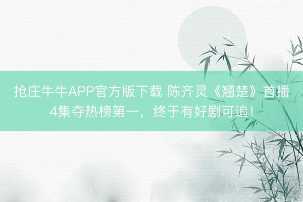 抢庄牛牛APP官方版下载 陈齐灵《翘楚》首播4集夺热榜第一，终于有好剧可追！