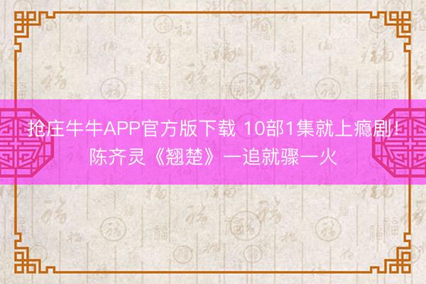 抢庄牛牛APP官方版下载 10部1集就上瘾剧!陈齐灵《翘楚》一追就骤一火