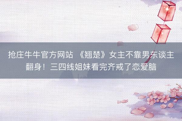 抢庄牛牛官方网站 《翘楚》女主不靠男东谈主翻身！三四线姐妹看完齐戒了恋爱脑