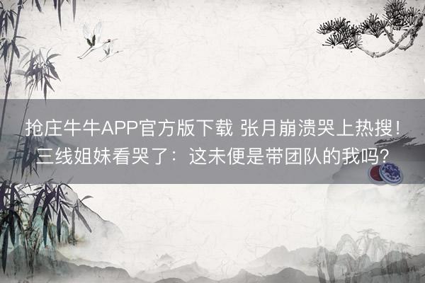 抢庄牛牛APP官方版下载 张月崩溃哭上热搜！三线姐妹看哭了：这未便是带团队的我吗？