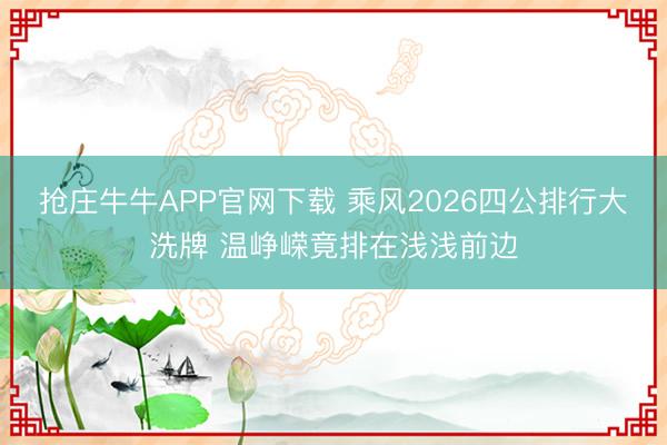 抢庄牛牛APP官网下载 乘风2026四公排行大洗牌 温峥嵘竟排在浅浅前边