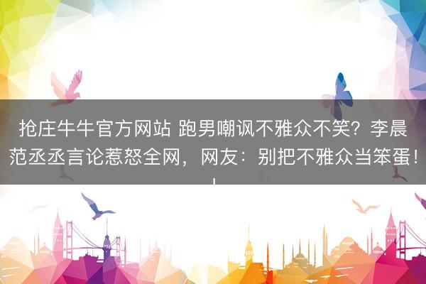 抢庄牛牛官方网站 跑男嘲讽不雅众不笑？李晨范丞丞言论惹怒全网，网友：别把不雅众当笨蛋！