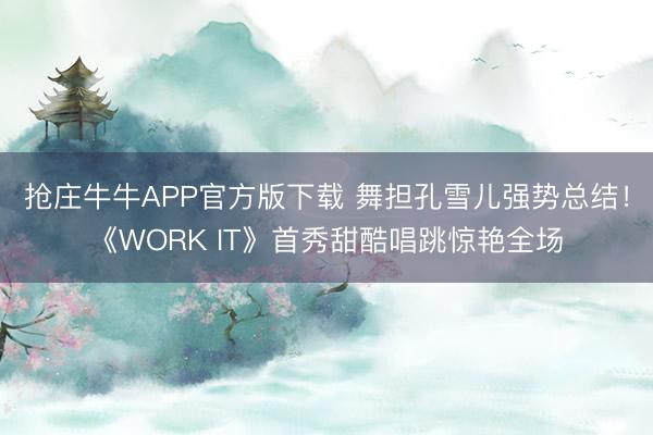抢庄牛牛APP官方版下载 舞担孔雪儿强势总结！《WORK IT》首秀甜酷唱跳惊艳全场