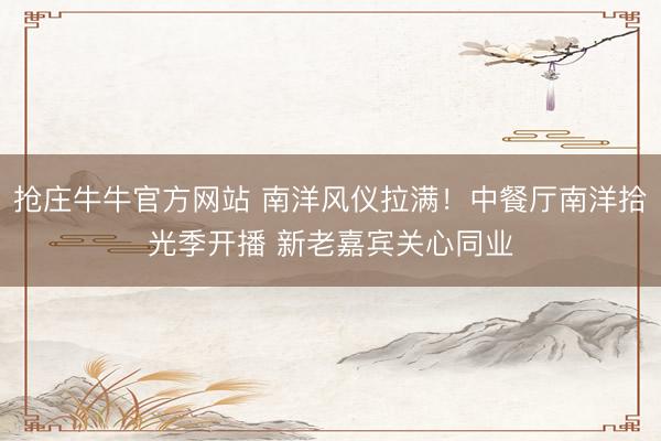 抢庄牛牛官方网站 南洋风仪拉满！中餐厅南洋拾光季开播 新老嘉宾关心同业