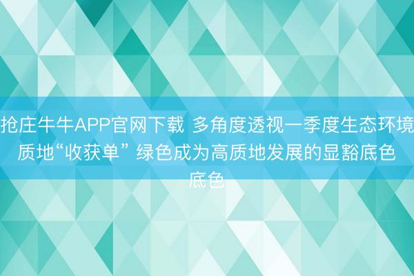 抢庄牛牛APP官网下载 多角度透视一季度生态环境质地“收获单” 绿色成为高质地发展的显豁底色