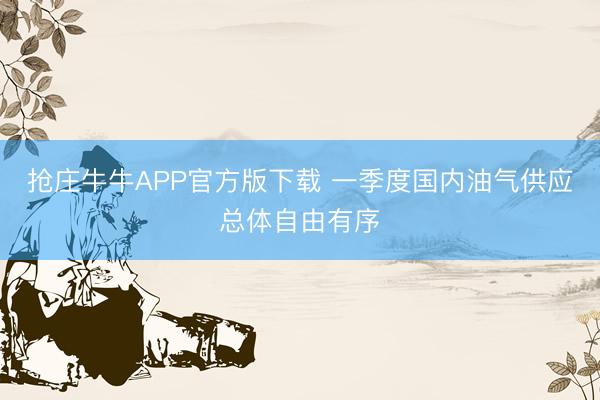 抢庄牛牛APP官方版下载 一季度国内油气供应总体自由有序