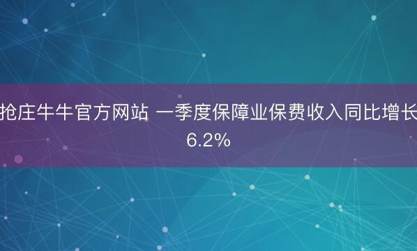 抢庄牛牛官方网站 一季度保障业保费收入同比增长6.2%
