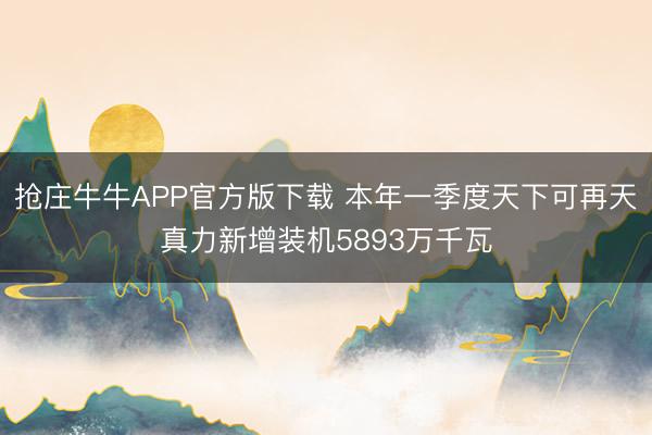 抢庄牛牛APP官方版下载 本年一季度天下可再天真力新增装机5893万千瓦