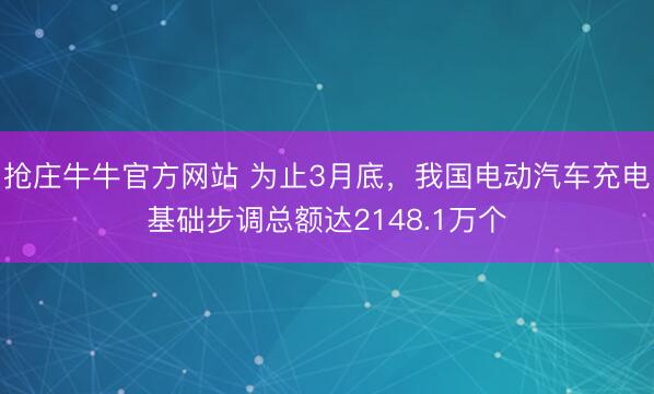 抢庄牛牛官方网站 为止3月底，我国电动汽车充电基础步调总额达2148.1万个