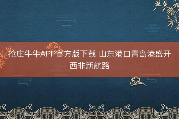 抢庄牛牛APP官方版下载 山东港口青岛港盛开西非新航路