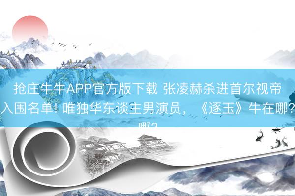 抢庄牛牛APP官方版下载 张凌赫杀进首尔视帝入围名单! 唯独华东谈主男演员，《逐玉》牛在哪?