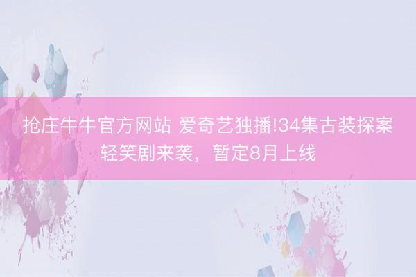 抢庄牛牛官方网站 爱奇艺独播!34集古装探案轻笑剧来袭,暂定8月上线