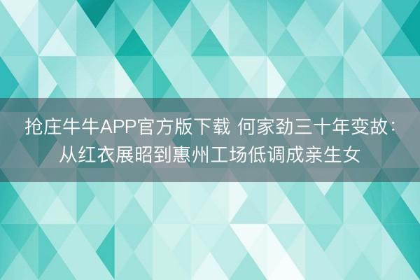 抢庄牛牛APP官方版下载 何家劲三十年变故：从红衣展昭到惠州工场低调成亲生女