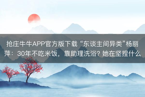抢庄牛牛APP官方版下载 “东谈主间异类”杨丽萍：30年不吃米饭，靠助理洗浴? 她在坚捏什么