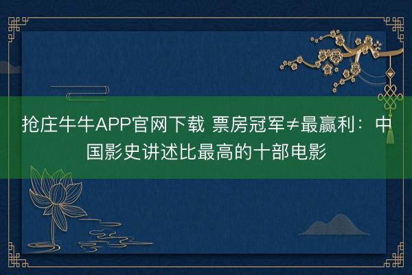 抢庄牛牛APP官网下载 票房冠军≠最赢利:中国影史讲述比最高的十部电影