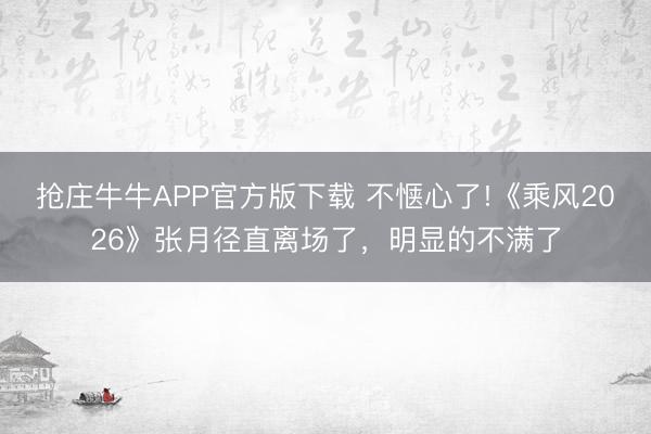 抢庄牛牛APP官方版下载 不惬心了!《乘风2026》张月径直离场了，明显的不满了