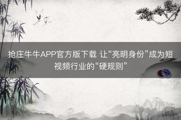 抢庄牛牛APP官方版下载 让“亮明身份”成为短视频行业的“硬规则”