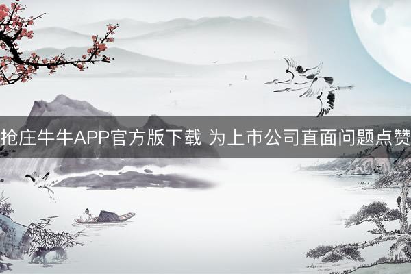 抢庄牛牛APP官方版下载 为上市公司直面问题点赞