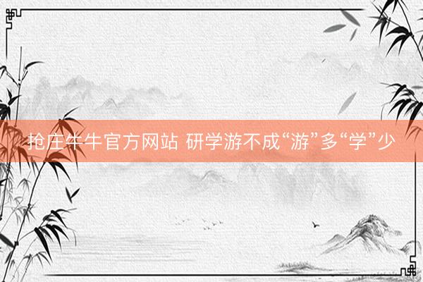 抢庄牛牛官方网站 研学游不成“游”多“学”少