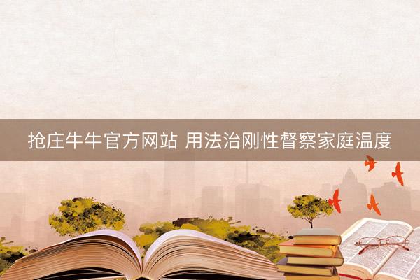 抢庄牛牛官方网站 用法治刚性督察家庭温度
