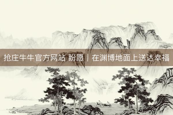 抢庄牛牛官方网站 盼愿|在渊博地面上送达幸福