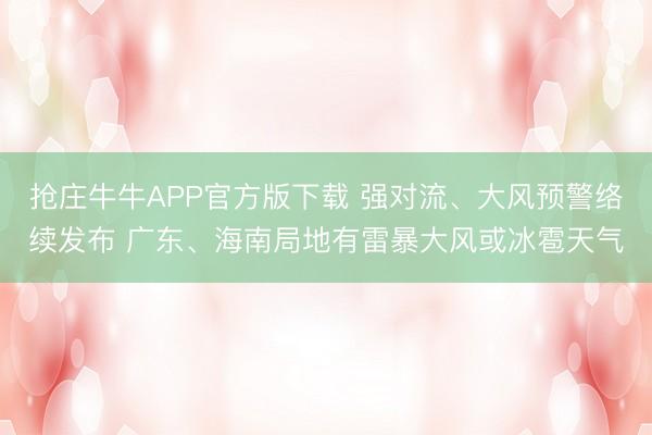 抢庄牛牛APP官方版下载 强对流、大风预警络续发布 广东、海南局地有雷暴大风或冰雹天气