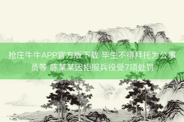 抢庄牛牛APP官方版下载 毕生不得拜托为公事员等 陈某某因拒服兵役受7项处罚