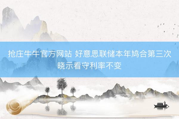 抢庄牛牛官方网站 好意思联储本年鸠合第三次晓示看守利率不变