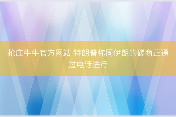 抢庄牛牛官方网站 特朗普称同伊朗的磋商正通过电话进行