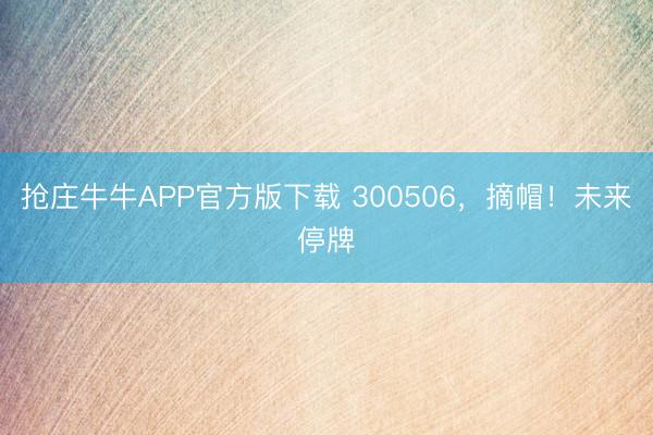 抢庄牛牛APP官方版下载 300506,摘帽!未来停牌