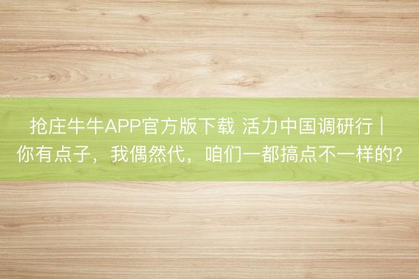 抢庄牛牛APP官方版下载 活力中国调研行 | 你有点子,我偶然代,咱们一都搞点不一样的?
