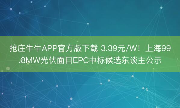 抢庄牛牛APP官方版下载 3.39元/W!上海99.8MW光伏面目EPC中标候选东谈主公示