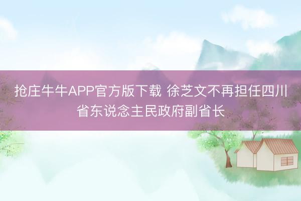 抢庄牛牛APP官方版下载 徐芝文不再担任四川省东说念主民政府副省长
